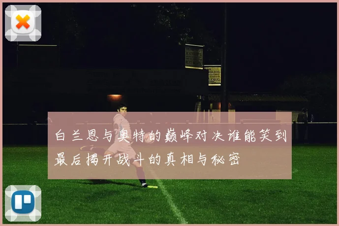 白兰恩与奥特的巅峰对决谁能笑到最后揭开战斗的真相与秘密