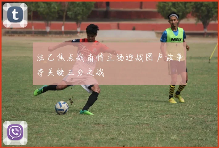 法乙焦点战南特主场迎战图卢兹争夺关键三分之战