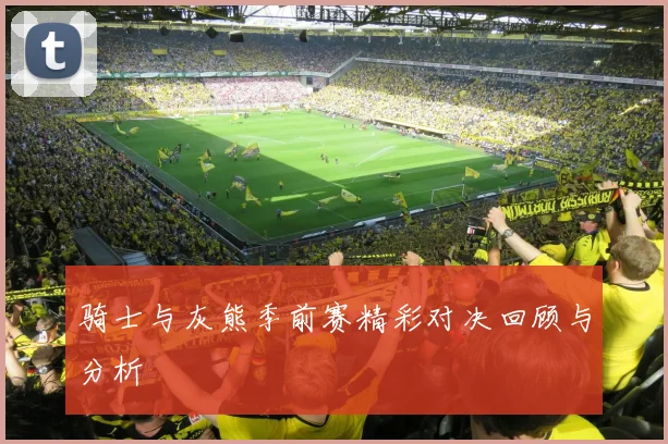 骑士与灰熊季前赛精彩对决回顾与分析