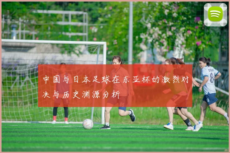 中国与日本足球在东亚杯的激烈对决与历史渊源分析