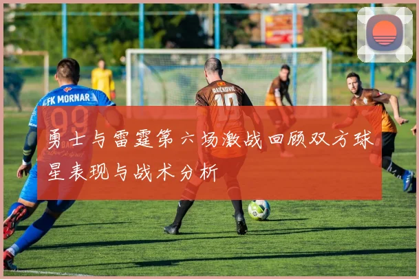 勇士与雷霆第六场激战回顾双方球星表现与战术分析