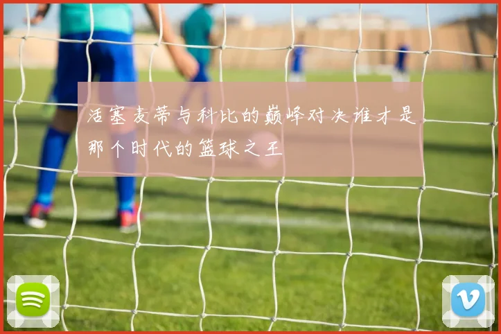 活塞麦蒂与科比的巅峰对决谁才是那个时代的篮球之王