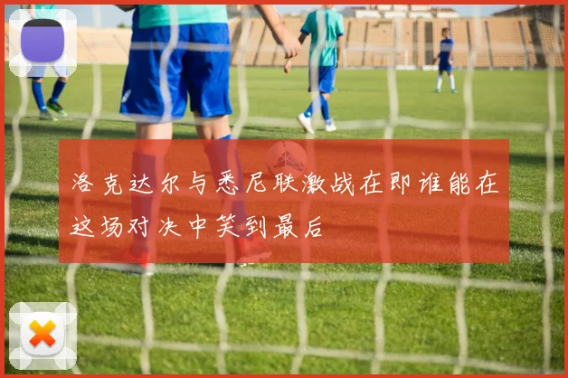 洛克达尔与悉尼联激战在即谁能在这场对决中笑到最后