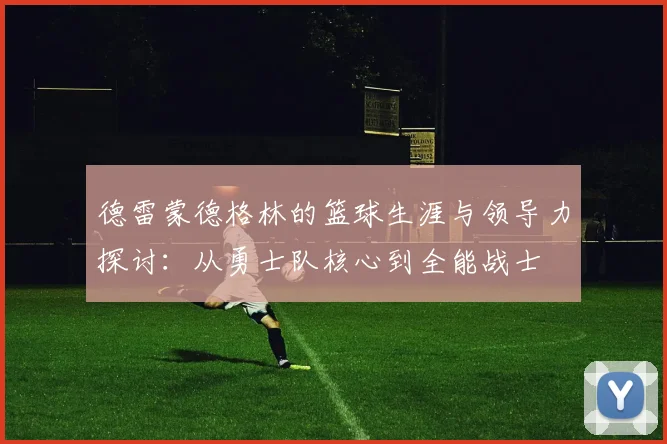 德雷蒙德格林的篮球生涯与领导力探讨：从勇士队核心到全能战士