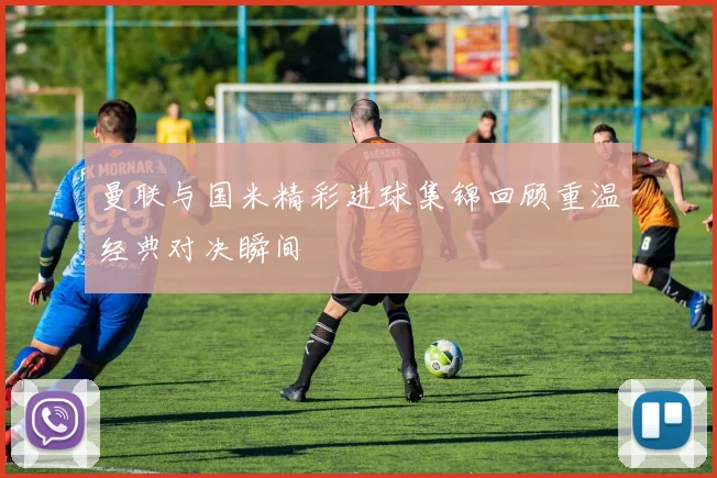 曼联与国米精彩进球集锦回顾重温经典对决瞬间