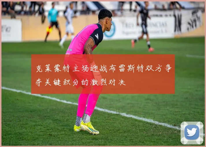 克莱蒙特主场迎战布雷斯特双方争夺关键积分的激烈对决