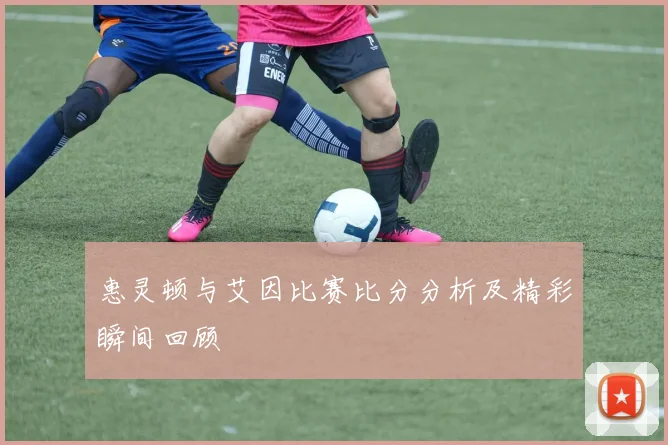 惠灵顿与艾因比赛比分分析及精彩瞬间回顾