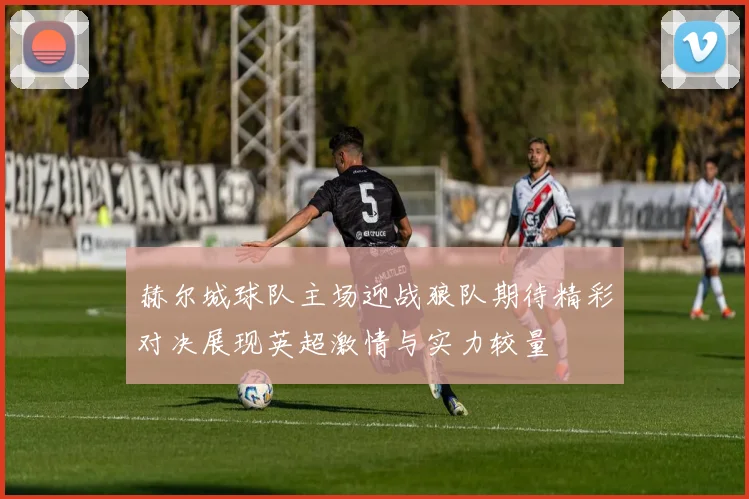 赫尔城球队主场迎战狼队期待精彩对决展现英超激情与实力较量