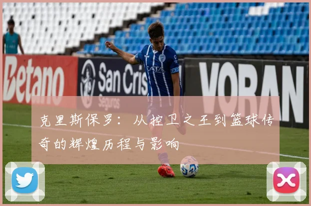 克里斯保罗：从控卫之王到篮球传奇的辉煌历程与影响