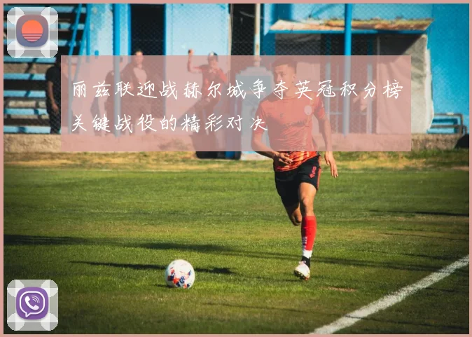 丽兹联迎战赫尔城争夺英冠积分榜关键战役的精彩对决