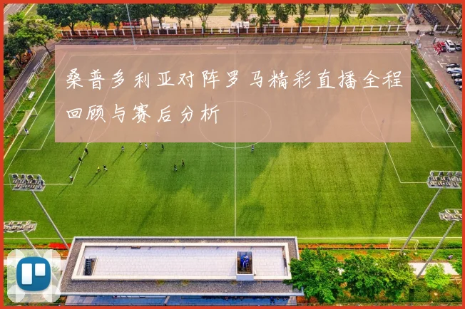 桑普多利亚对阵罗马精彩直播全程回顾与赛后分析