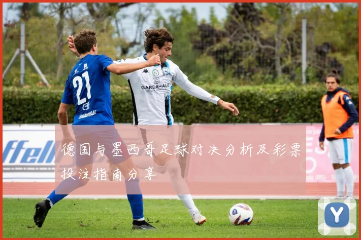 德国与墨西哥足球对决分析及彩票投注指南分享
