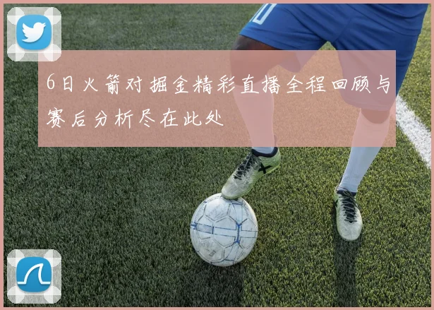 6日火箭对掘金精彩直播全程回顾与赛后分析尽在此处