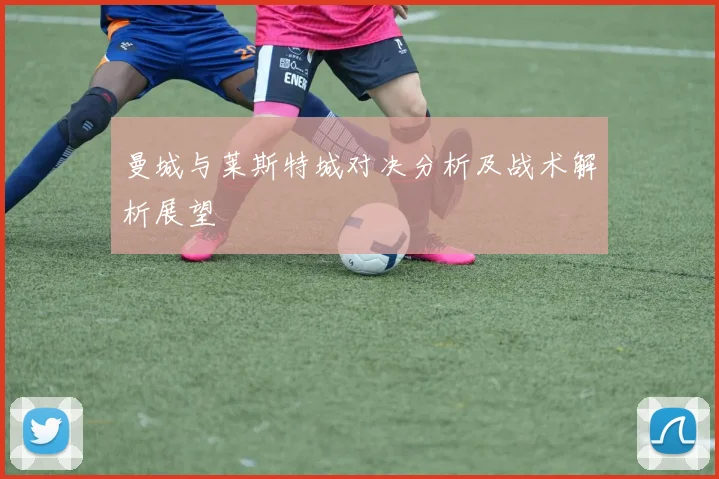 曼城与莱斯特城对决分析及战术解析展望