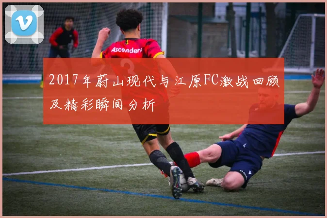 2017年蔚山现代与江原FC激战回顾及精彩瞬间分析
