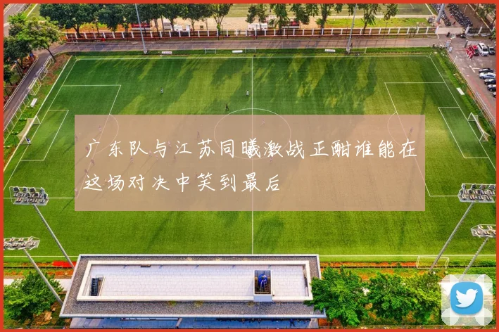 广东队与江苏同曦激战正酣谁能在这场对决中笑到最后