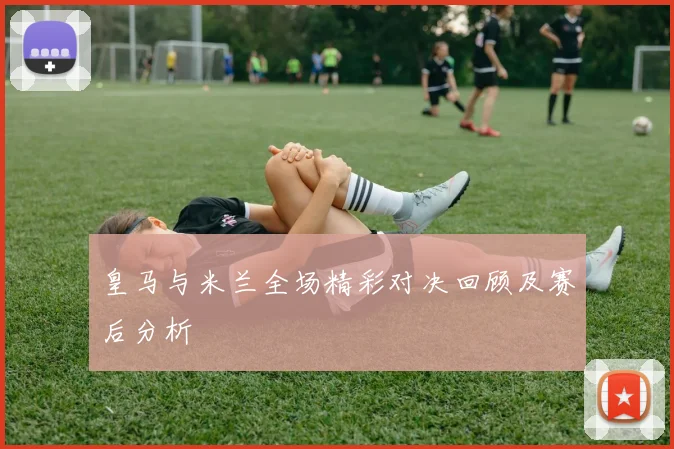 皇马与米兰全场精彩对决回顾及赛后分析