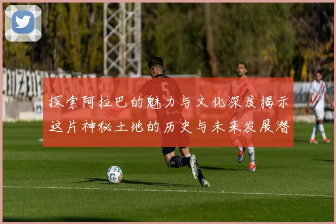 探索阿拉巴的魅力与文化深度揭示这片神秘土地的历史与未来发展潜力