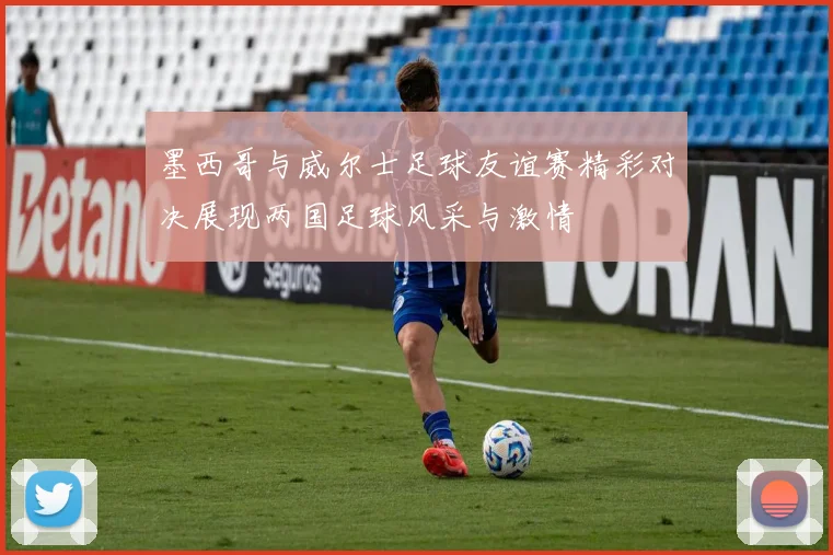 墨西哥与威尔士足球友谊赛精彩对决展现两国足球风采与激情