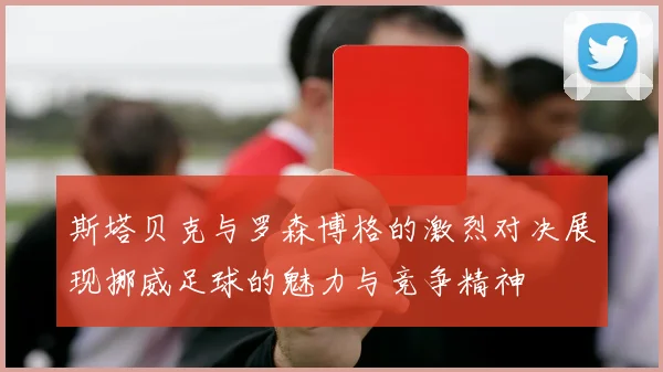 斯塔贝克与罗森博格的激烈对决展现挪威足球的魅力与竞争精神