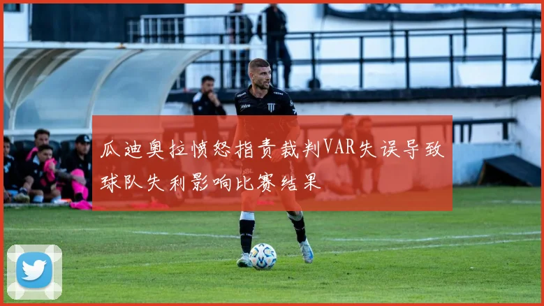 瓜迪奥拉愤怒指责裁判VAR失误导致球队失利影响比赛结果