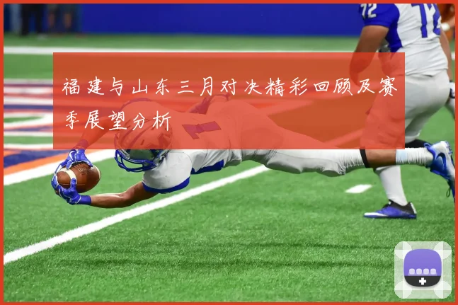 福建与山东三月对决精彩回顾及赛季展望分析