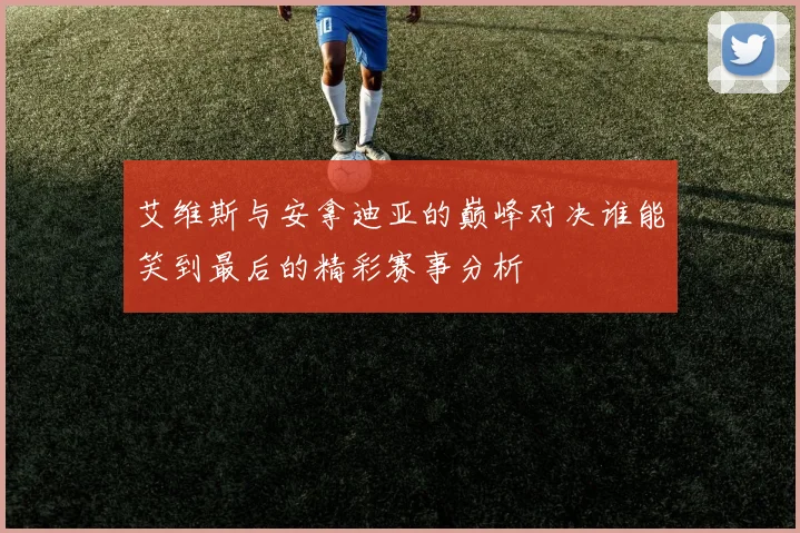 艾维斯与安拿迪亚的巅峰对决谁能笑到最后的精彩赛事分析