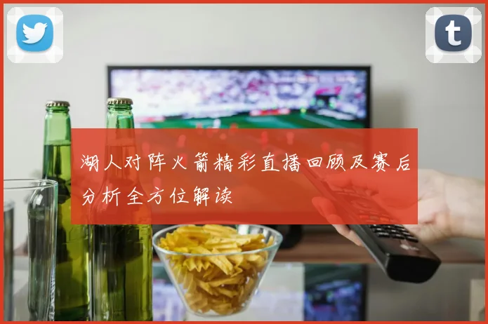 湖人对阵火箭精彩直播回顾及赛后分析全方位解读