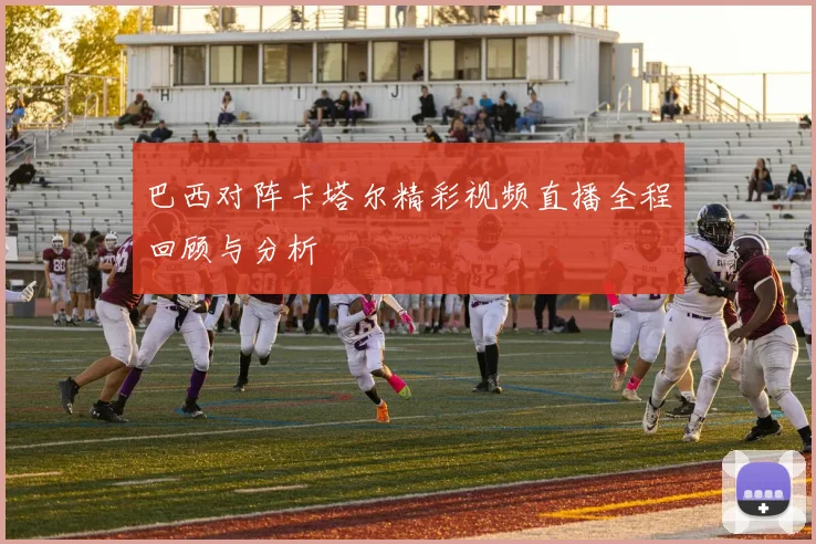 巴西对阵卡塔尔精彩视频直播全程回顾与分析