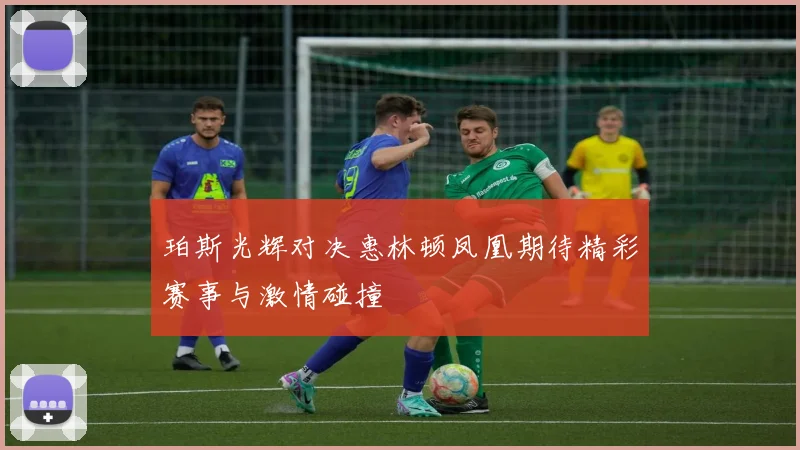 珀斯光辉对决惠林顿凤凰期待精彩赛事与激情碰撞