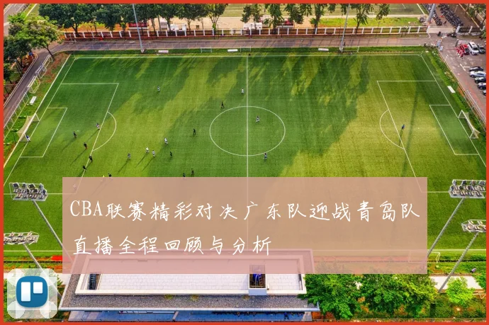 CBA联赛精彩对决广东队迎战青岛队直播全程回顾与分析
