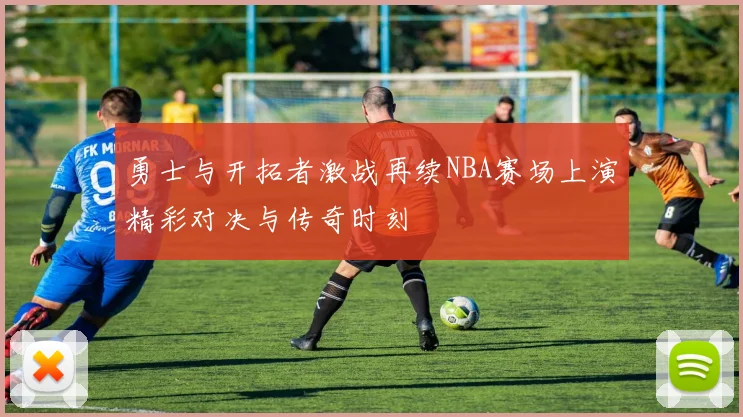 勇士与开拓者激战再续NBA赛场上演精彩对决与传奇时刻