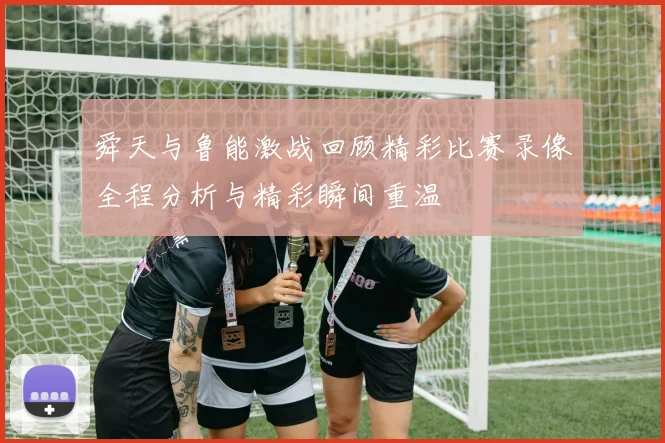 舜天与鲁能激战回顾精彩比赛录像全程分析与精彩瞬间重温