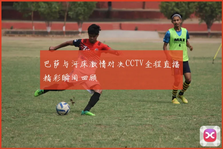 巴萨与河床激情对决CCTV全程直播精彩瞬间回顾