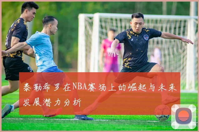 泰勒希罗在NBA赛场上的崛起与未来发展潜力分析